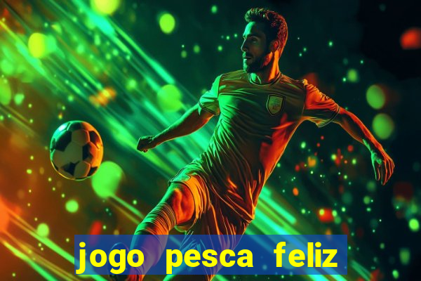 jogo pesca feliz que ganha dinheiro